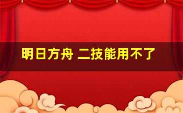 明日方舟 二技能用不了